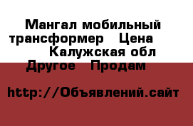 Мангал мобильный трансформер › Цена ­ 2 000 - Калужская обл. Другое » Продам   